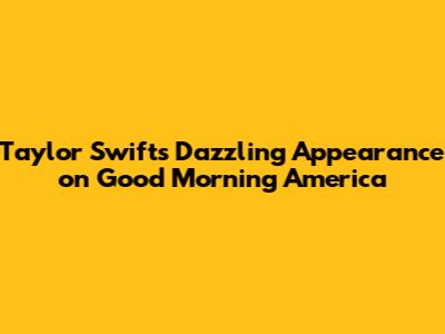 Taylor Swift's Dazzling Appearance on Good Morning America