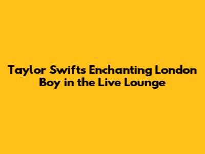 Taylor Swift's Enchanting 'London Boy' in the Live Lounge