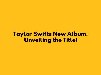 Taylor Swift's New Album: Unveiling the Title!
