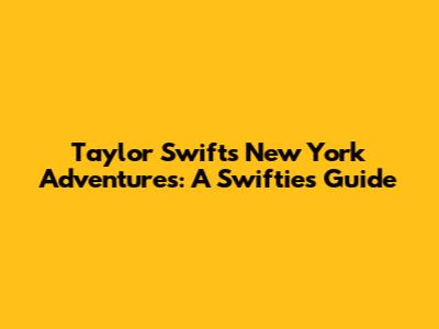 Taylor Swift's New York Adventures: A Swiftie's Guide