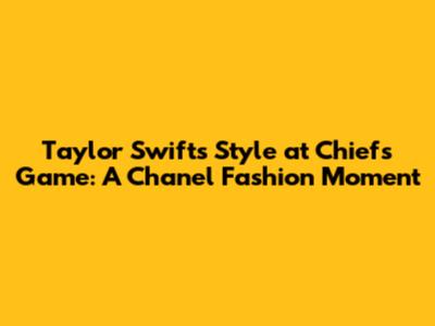 Taylor Swift's Style at Chiefs Game: A Chanel Fashion Moment