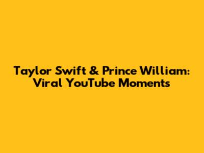Taylor Swift & Prince William: Viral YouTube Moments