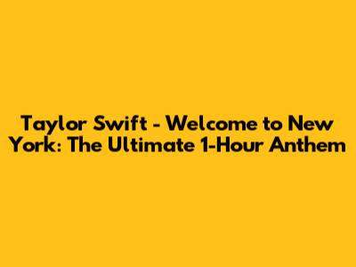 Taylor Swift - Welcome to New York: The Ultimate 1-Hour Anthem