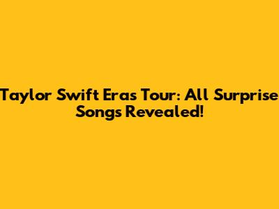 Taylor Swift Eras Tour: All Surprise Songs Revealed!
