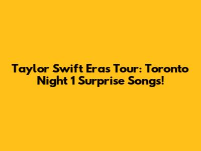 Taylor Swift Eras Tour: Toronto Night 1 Surprise Songs!