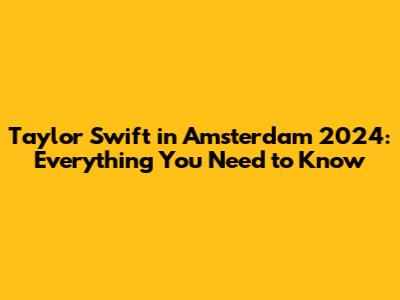 Taylor Swift in Amsterdam 2024: Everything You Need to Know