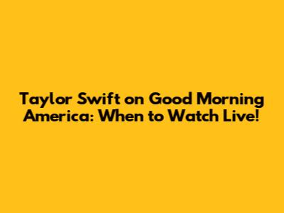 Taylor Swift on Good Morning America: When to Watch Live!