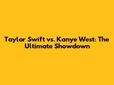 Taylor Swift vs. Kanye West: The Ultimate Showdown
