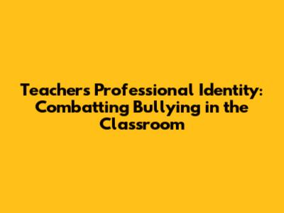 Teacher's Professional Identity: Combatting Bullying in the Classroom