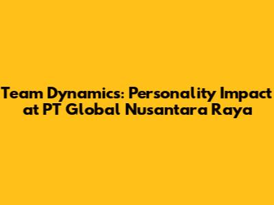 Team Dynamics: Personality Impact at PT Global Nusantara Raya