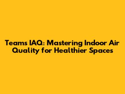 Teams IAQ: Mastering Indoor Air Quality for Healthier Spaces
