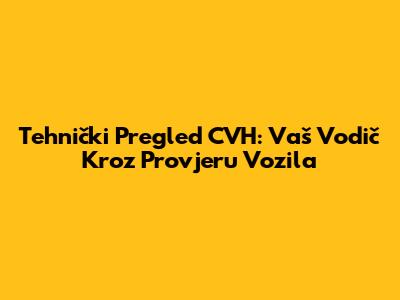 Tehnički Pregled CVH: Vaš Vodič Kroz Provjeru Vozila