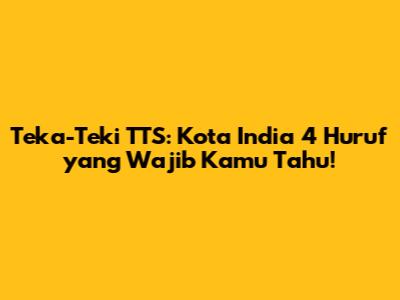 Teka-Teki TTS: Kota India 4 Huruf yang Wajib Kamu Tahu!