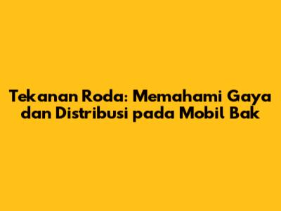 Tekanan Roda: Memahami Gaya dan Distribusi pada Mobil Bak