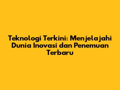 Teknologi Terkini: Menjelajahi Dunia Inovasi dan Penemuan Terbaru