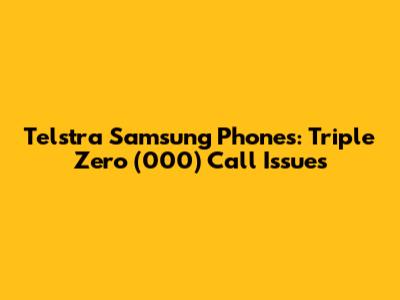 Telstra Samsung Phones: Triple Zero (000) Call Issues