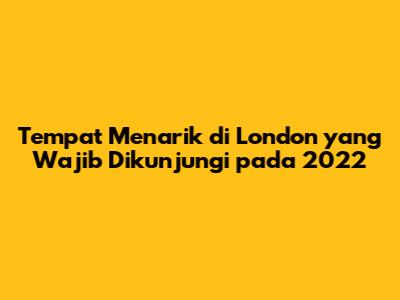 Tempat Menarik di London yang Wajib Dikunjungi pada 2022