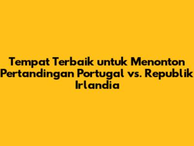 Tempat Terbaik untuk Menonton Pertandingan Portugal vs. Republik Irlandia