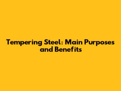 Tempering Steel: Main Purposes and Benefits