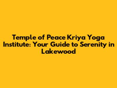 Temple of Peace Kriya Yoga Institute: Your Guide to Serenity in Lakewood
