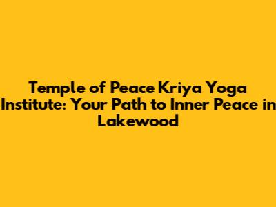 Temple of Peace Kriya Yoga Institute: Your Path to Inner Peace in Lakewood
