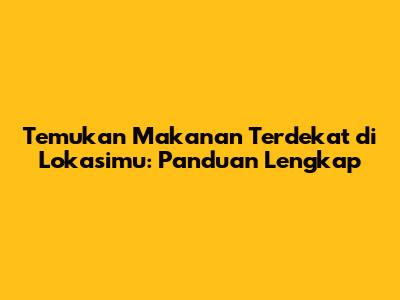 Temukan Makanan Terdekat di Lokasimu: Panduan Lengkap
