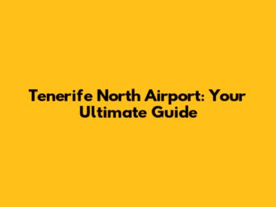 Tenerife North Airport: Your Ultimate Guide
