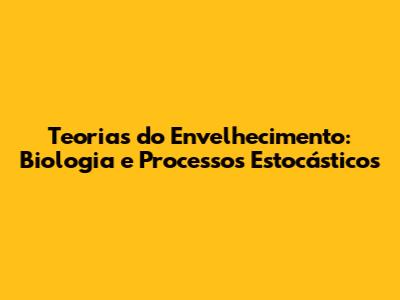 Teorias do Envelhecimento: Biologia e Processos Estocásticos