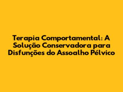 Terapia Comportamental: A Solução Conservadora para Disfunções do Assoalho Pélvico