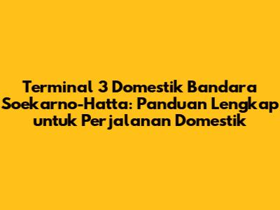 Terminal 3 Domestik Bandara Soekarno-Hatta: Panduan Lengkap untuk Perjalanan Domestik