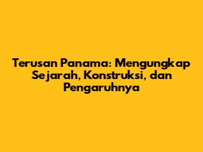 Terusan Panama: Mengungkap Sejarah, Konstruksi, dan Pengaruhnya