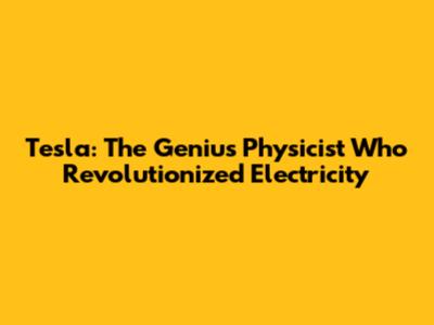 Tesla: The Genius Physicist Who Revolutionized Electricity