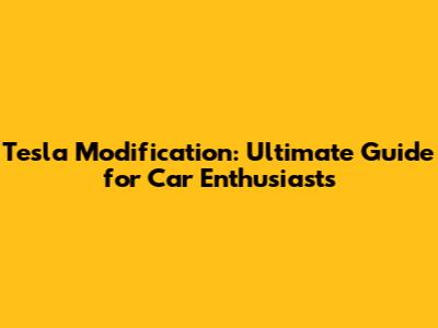 Tesla Modification: Ultimate Guide for Car Enthusiasts
