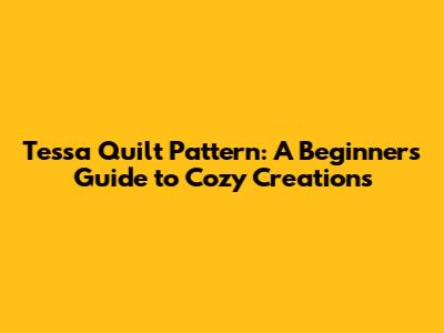 Tessa Quilt Pattern: A Beginner's Guide to Cozy Creations