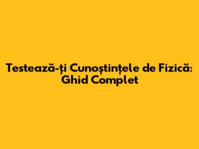 Testează-ți Cunoștințele de Fizică: Ghid Complet