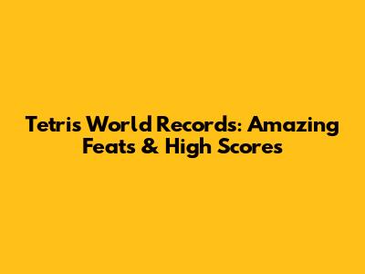 Tetris World Records: Amazing Feats & High Scores