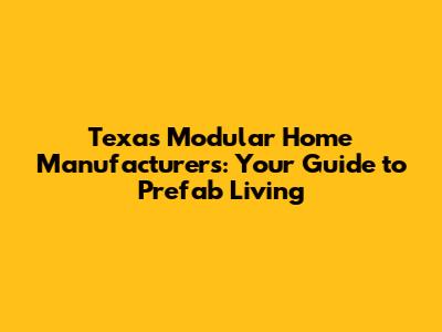 Texas Modular Home Manufacturers: Your Guide to Prefab Living
