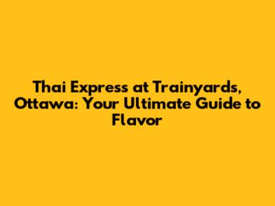 Thai Express at Trainyards, Ottawa: Your Ultimate Guide to Flavor