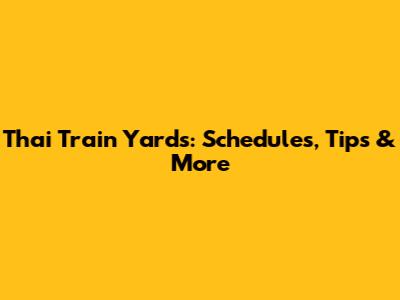 Thai Train Yards: Schedules, Tips & More