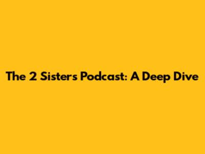 The 2 Sisters Podcast: A Deep Dive