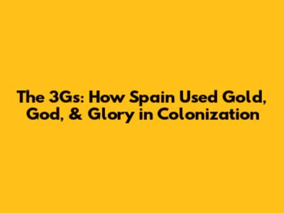 The 3Gs: How Spain Used Gold, God, & Glory in Colonization