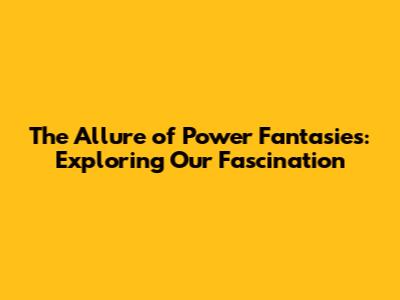 The Allure of Power Fantasies: Exploring Our Fascination