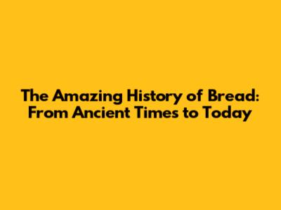The Amazing History of Bread: From Ancient Times to Today