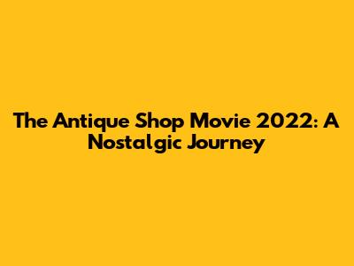 The Antique Shop Movie 2022: A Nostalgic Journey