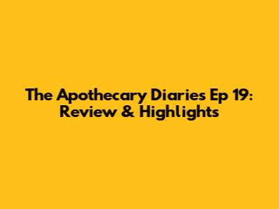 The Apothecary Diaries Ep 19: Review & Highlights