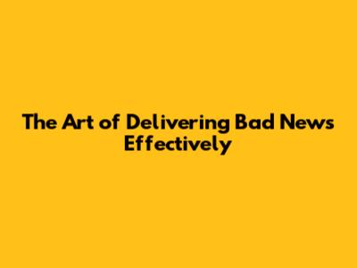 The Art of Delivering Bad News Effectively