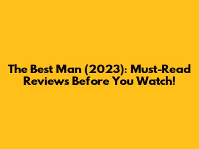 The Best Man (2023): Must-Read Reviews Before You Watch!