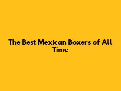 The Best Mexican Boxers of All Time