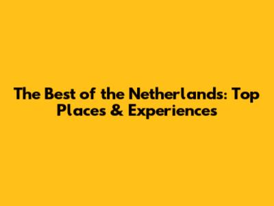The Best of the Netherlands: Top Places & Experiences