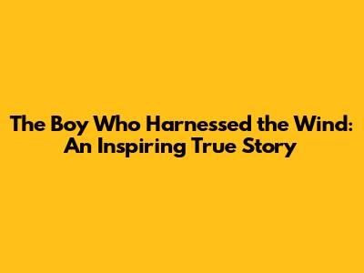 The Boy Who Harnessed the Wind: An Inspiring True Story